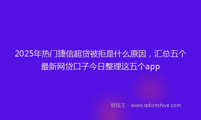 2025年热门捷信超贷被拒是什么原因，汇总五个最新网贷口子今日整理这五个app