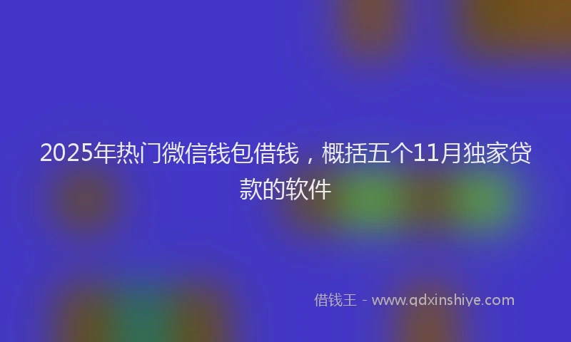 2025年热门微信钱包借钱，概括五个11月独家贷款的软件