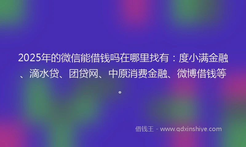 2025年的微信能借钱吗在哪里找有：度小满金融、滴水贷、团贷网、中原消费金融、微博借钱等。