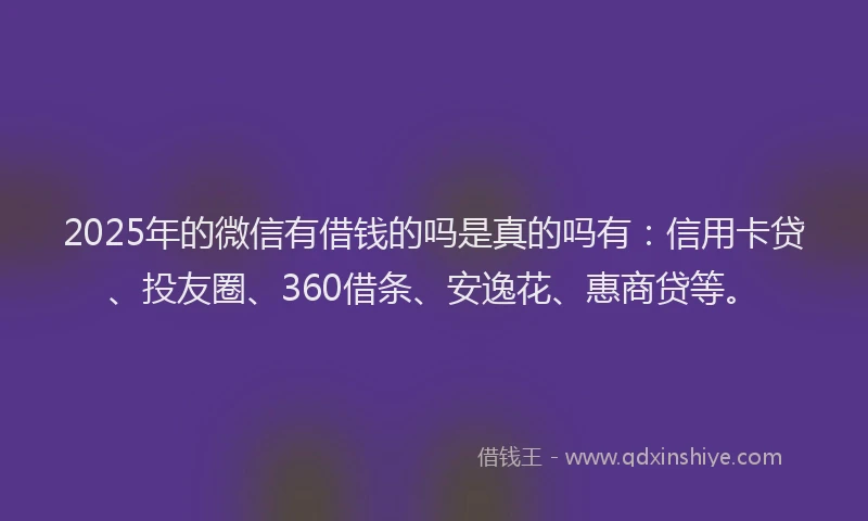 2025年的微信有借钱的吗是真的吗有：信用卡贷、投友圈、360借条、安逸花、惠商贷等。