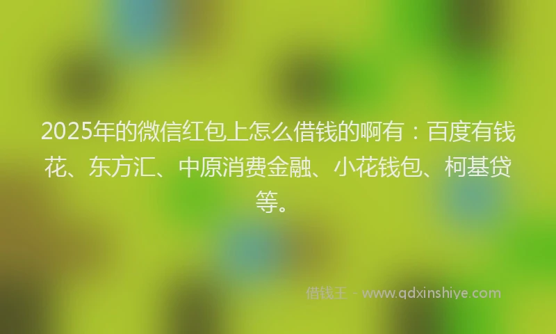 2025年的微信红包上怎么借钱的啊有：百度有钱花、东方汇、中原消费金融、小花钱包、柯基贷等。