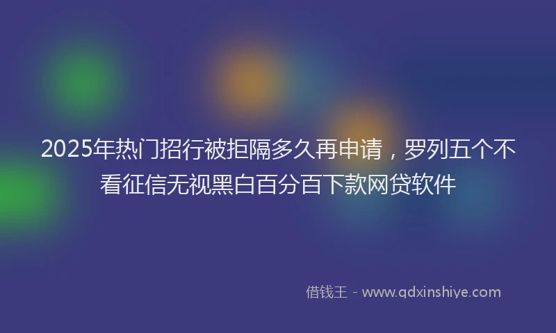 2025年热门招行被拒隔多久再申请，罗列五个不看征信无视黑白百分百下款网贷软件