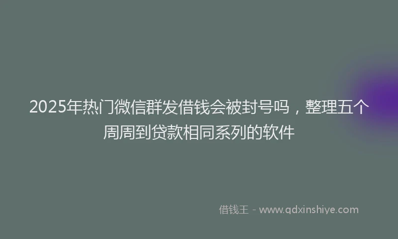 2025年热门微信群发借钱会被封号吗，整理五个周周到贷款相同系列的软件
