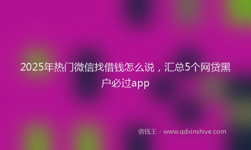 2025年热门微信找借钱怎么说，汇总5个网贷黑户必过app