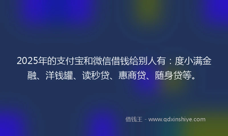 2025年的支付宝和微信借钱给别人有：度小满金融、洋钱罐、读秒贷、惠商贷、随身贷等。