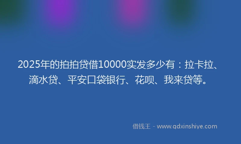 2025年的拍拍贷借10000实发多少有：拉卡拉、滴水贷、平安口袋银行、花呗、我来贷等。