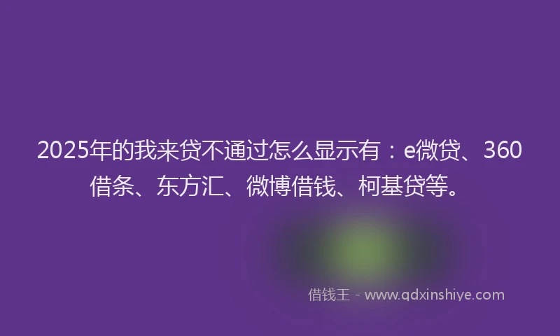 2025年的我来贷不通过怎么显示有：e微贷、360借条、东方汇、微博借钱、柯基贷等。