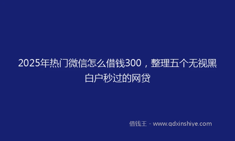 2025年热门微信怎么借钱300，整理五个无视黑白户秒过的网贷