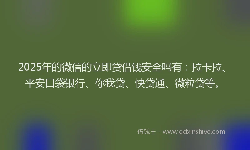 2025年的微信的立即贷借钱安全吗有：拉卡拉、平安口袋银行、你我贷、快贷通、微粒贷等。