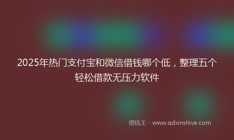 2025年热门支付宝和微信借钱哪个低，整理五个轻松借款无压力软件