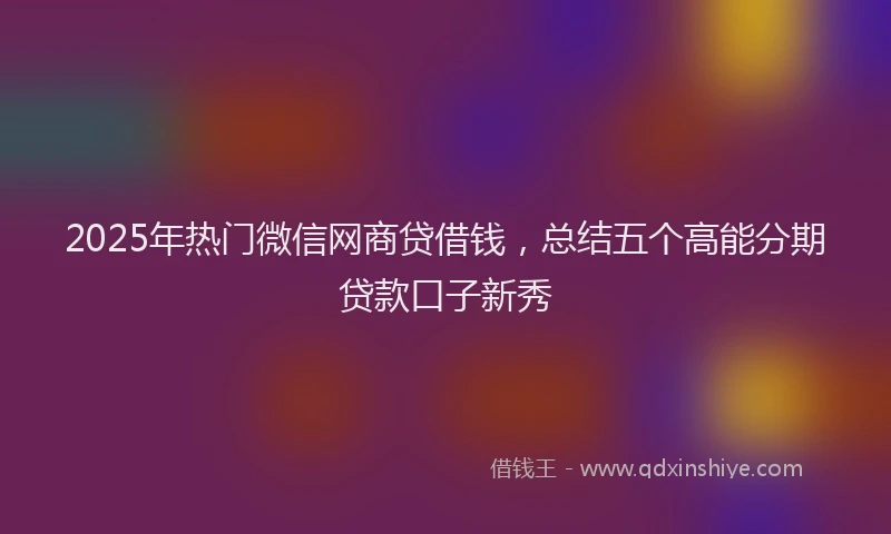 2025年热门微信网商贷借钱，总结五个高能分期贷款口子新秀