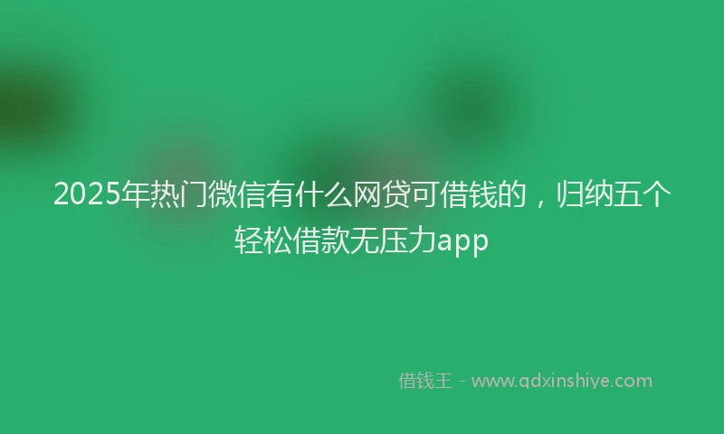 2025年热门微信有什么网贷可借钱的，归纳五个轻松借款无压力app