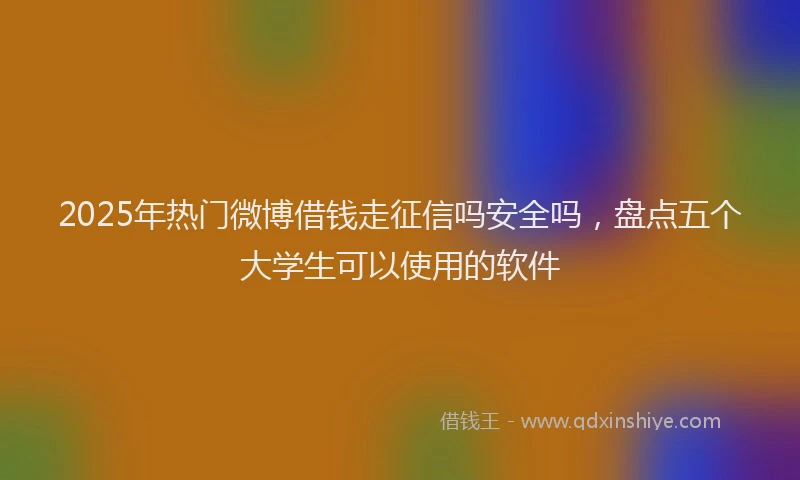 2025年热门微博借钱走征信吗安全吗，盘点五个大学生可以使用的软件