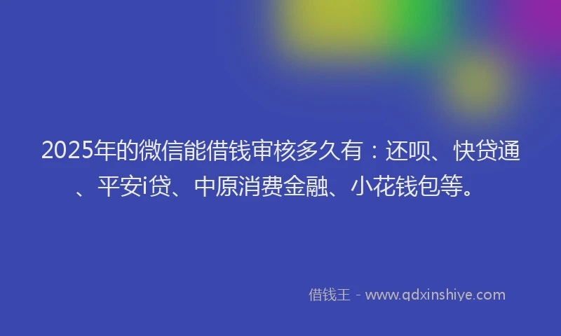 2025年的微信能借钱审核多久有：还呗、快贷通、平安i贷、中原消费金融、小花钱包等。