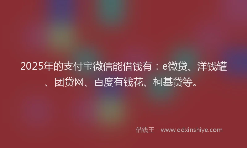 2025年的支付宝微信能借钱有：e微贷、洋钱罐、团贷网、百度有钱花、柯基贷等。