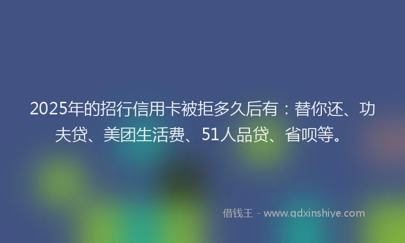 2025年的招行信用卡被拒多久后有：替你还、功夫贷、美团生活费、51人品贷、省呗等。