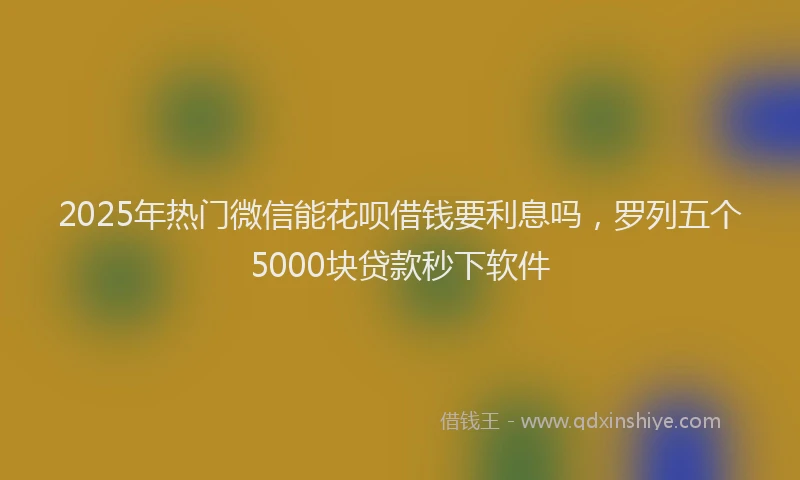 2025年热门微信能花呗借钱要利息吗，罗列五个5000块贷款秒下软件