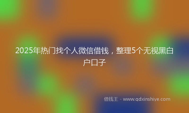 2025年热门找个人微信借钱，整理5个无视黑白户口子
