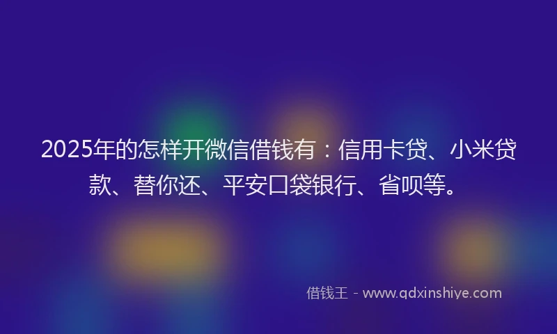 2025年的怎样开微信借钱有：信用卡贷、小米贷款、替你还、平安口袋银行、省呗等。