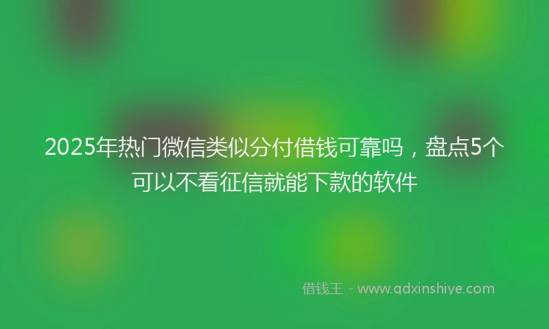 2025年热门微信类似分付借钱可靠吗，盘点5个可以不看征信就能下款的软件