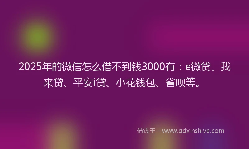 2025年的微信怎么借不到钱3000有：e微贷、我来贷、平安i贷、小花钱包、省呗等。