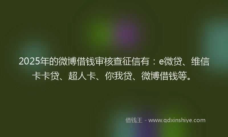 2025年的微博借钱审核查征信有：e微贷、维信卡卡贷、超人卡、你我贷、微博借钱等。
