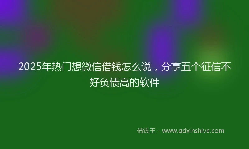 2025年热门想微信借钱怎么说，分享五个征信不好负债高的软件