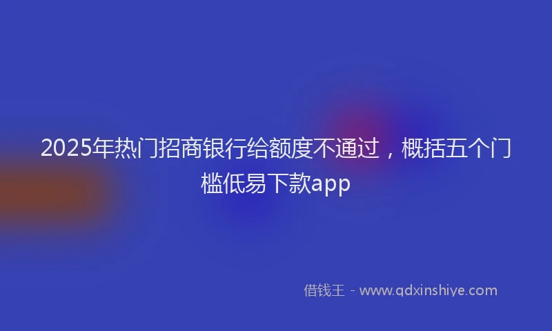 2025年热门招商银行给额度不通过，概括五个门槛低易下款app