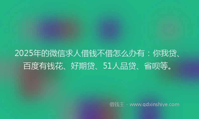 2025年的微信求人借钱不借怎么办有：你我贷、百度有钱花、好期贷、51人品贷、省呗等。