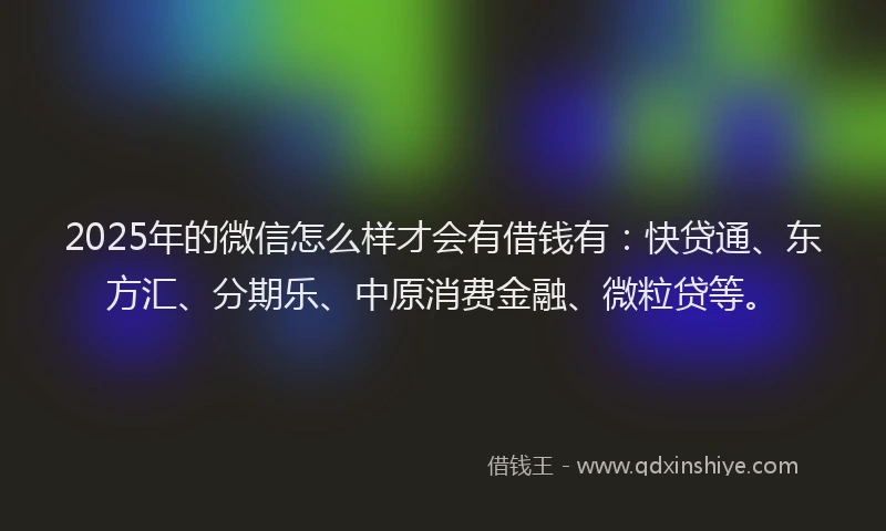 2025年的微信怎么样才会有借钱有:快贷通、东方汇、分期乐、中原消费金融、微粒贷等。