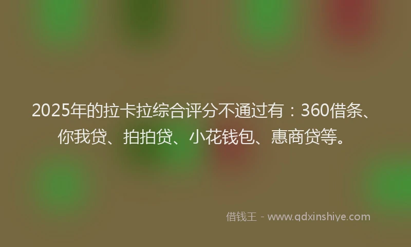 2025年的拉卡拉综合评分不通过有：360借条、你我贷、拍拍贷、小花钱包、惠商贷等。