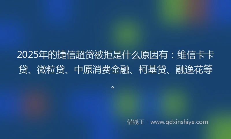 2025年的捷信超贷被拒是什么原因有：维信卡卡贷、微粒贷、中原消费金融、柯基贷、融逸花等。