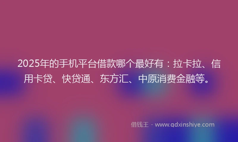 2025年的手机平台借款哪个最好有：拉卡拉、信用卡贷、快贷通、东方汇、中原消费金融等。
