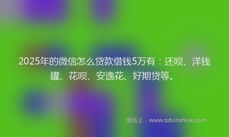 2025年的微信怎么贷款借钱5万有：还呗、洋钱罐、花呗、安逸花、好期贷等。