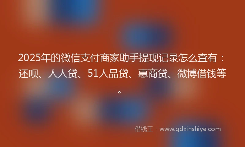2025年的微信支付商家助手提现记录怎么查有：还呗、人人贷、51人品贷、惠商贷、微博借钱等。