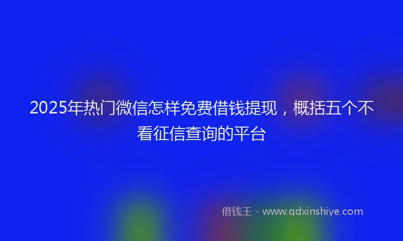 2025年热门微信怎样免费借钱提现，概括五个不看征信查询的平台