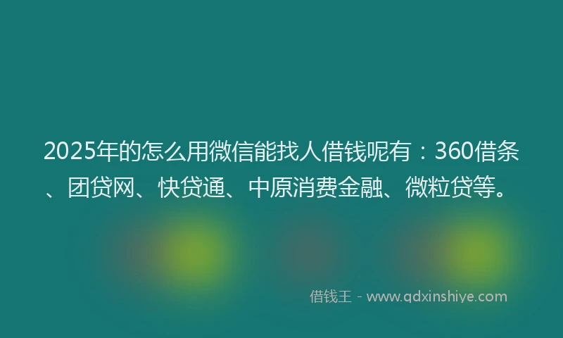 2025年的怎么用微信能找人借钱呢有：360借条、团贷网、快贷通、中原消费金融、微粒贷等。