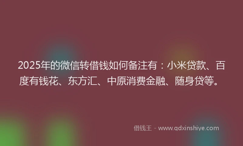 2025年的微信转借钱如何备注有：小米贷款、百度有钱花、东方汇、中原消费金融、随身贷等。