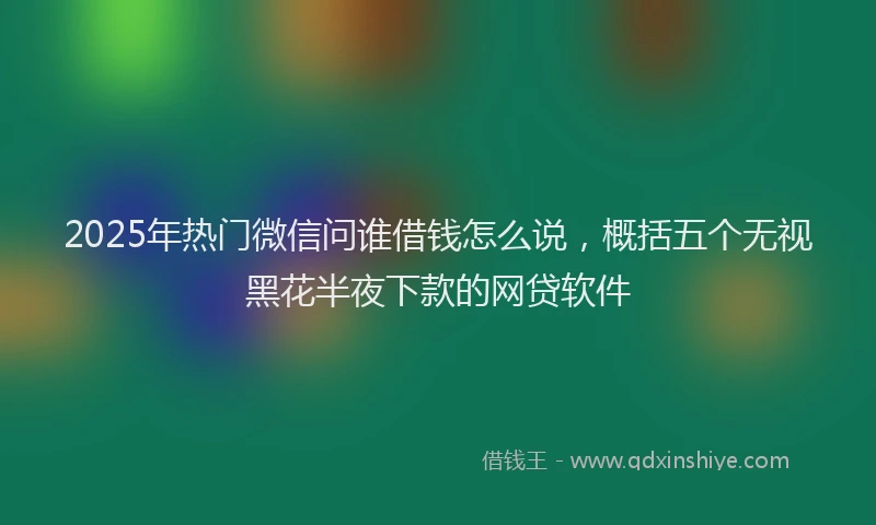 2025年热门微信问谁借钱怎么说，概括五个无视黑花半夜下款的网贷软件
