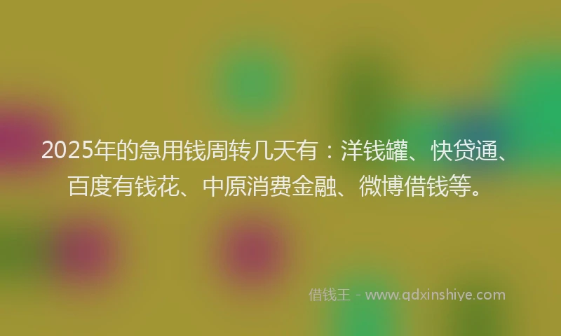 2025年的急用钱周转几天有：洋钱罐、快贷通、百度有钱花、中原消费金融、微博借钱等。