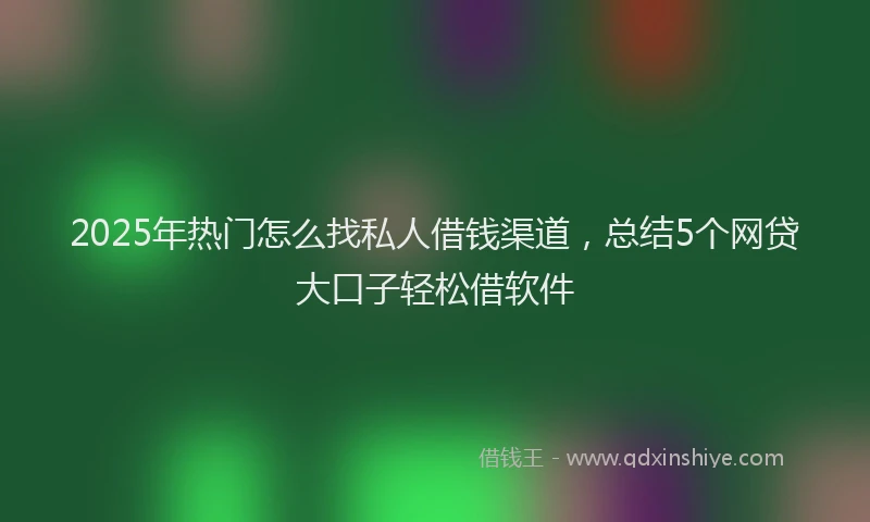 2025年热门怎么找私人借钱渠道，总结5个网贷大口子轻松借软件