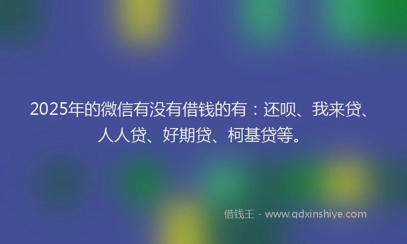 2025年的微信有没有借钱的有：还呗、我来贷、人人贷、好期贷、柯基贷等。