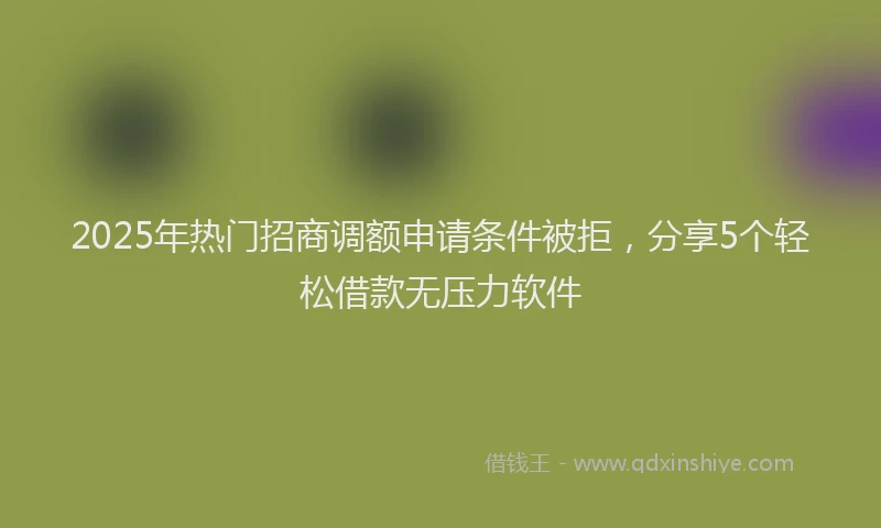 2025年热门招商调额申请条件被拒，分享5个轻松借款无压力软件