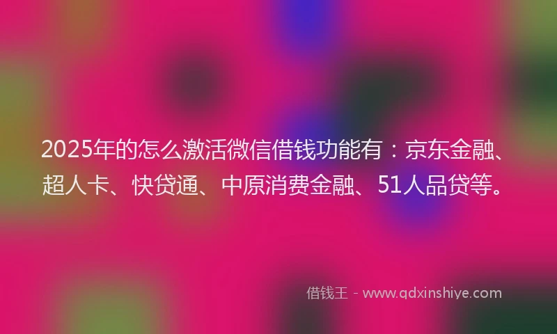 2025年的怎么激活微信借钱功能有：京东金融、超人卡、快贷通、中原消费金融、51人品贷等。