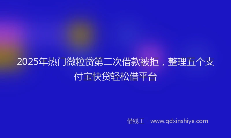 2025年热门微粒贷第二次借款被拒，整理五个支付宝快贷轻松借平台