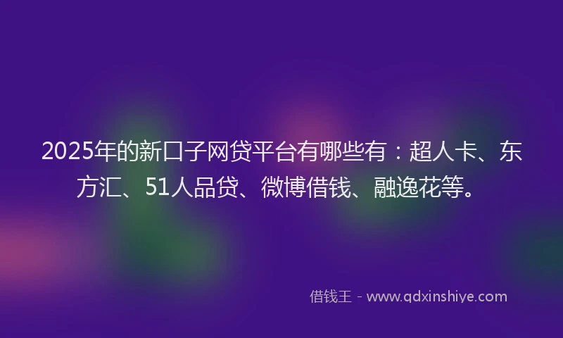 2025年的新口子网贷平台有哪些有：超人卡、东方汇、51人品贷、微博借钱、融逸花等。