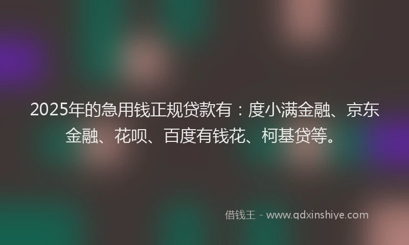 2025年的急用钱正规贷款有：度小满金融、京东金融、花呗、百度有钱花、柯基贷等。