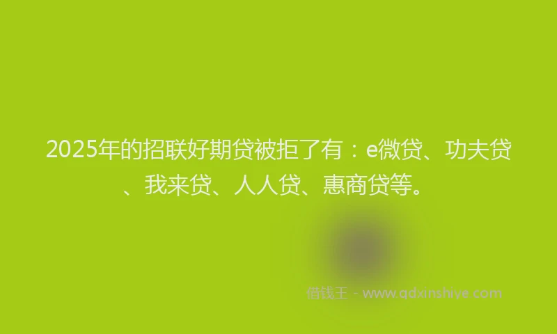 2025年的招联好期贷被拒了有：e微贷、功夫贷、我来贷、人人贷、惠商贷等。