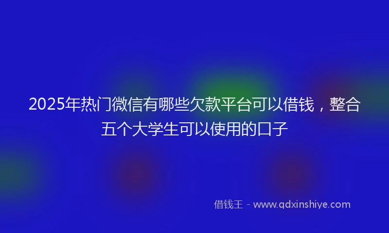 2025年热门微信有哪些欠款平台可以借钱，整合五个大学生可以使用的口子