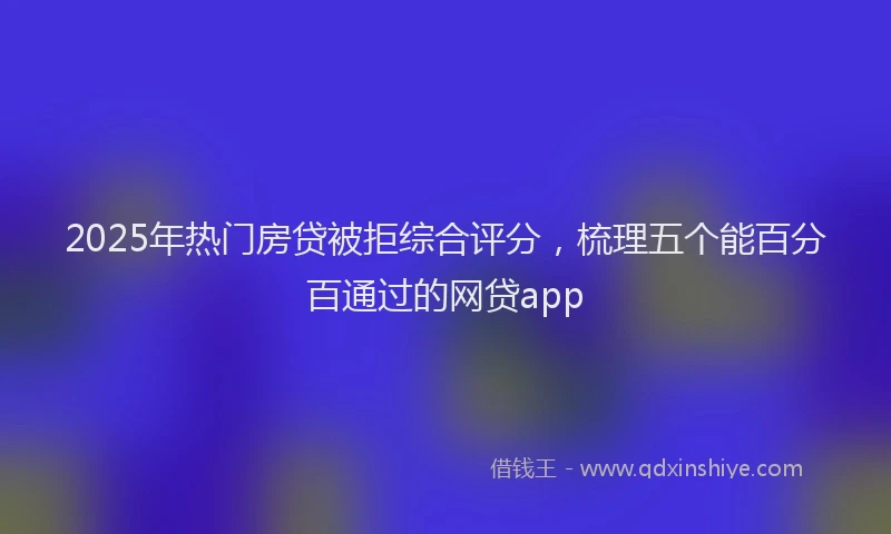 2025年热门房贷被拒综合评分，梳理五个能百分百通过的网贷app